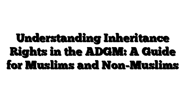 Understanding Inheritance Rights in the ADGM: A Guide for Muslims and Non-Muslims