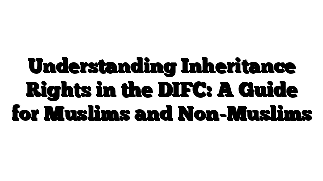 Understanding Inheritance Rights in the DIFC: A Guide for Muslims and Non-Muslims