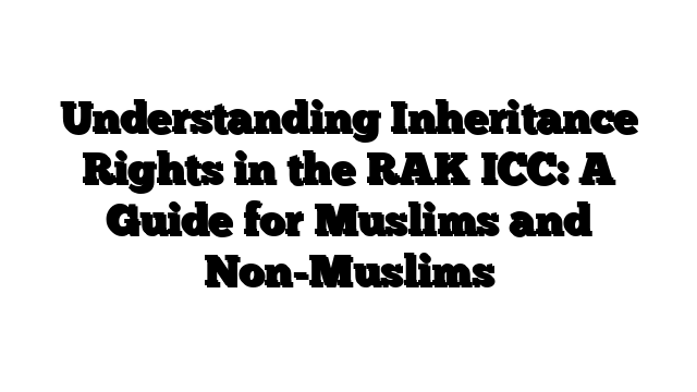 Understanding Inheritance Rights in the RAK ICC: A Guide for Muslims and Non-Muslims