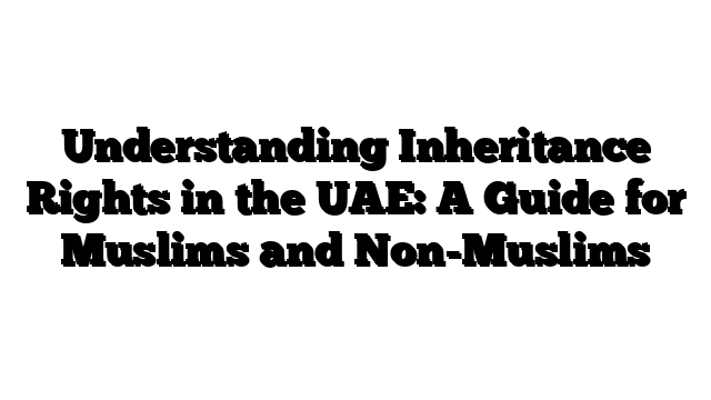 Understanding Inheritance Rights in the UAE: A Guide for Muslims and Non-Muslims