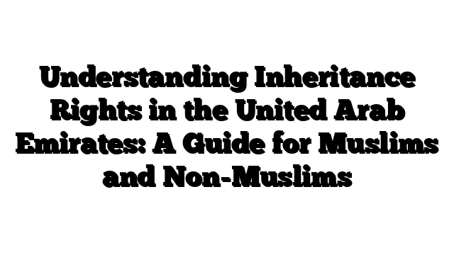 Understanding Inheritance Rights in the United Arab Emirates: A Guide for Muslims and Non-Muslims