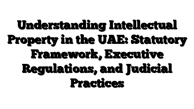 Understanding Intellectual Property in the UAE: Statutory Framework, Executive Regulations, and Judicial Practices