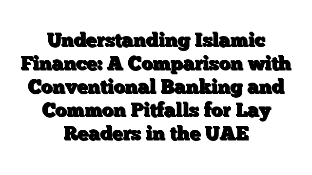 Understanding Islamic Finance: A Comparison with Conventional Banking and Common Pitfalls for Lay Readers in the UAE