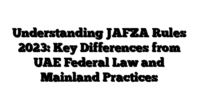 Understanding JAFZA Rules 2023: Key Differences from UAE Federal Law and Mainland Practices