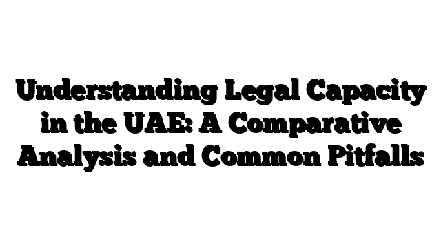 Understanding Legal Capacity in the UAE: A Comparative Analysis and Common Pitfalls