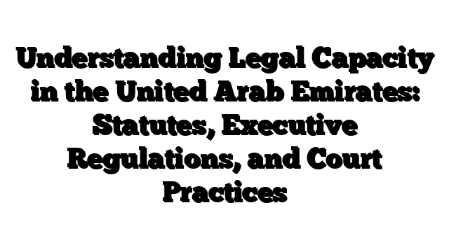 Understanding Legal Capacity in the United Arab Emirates: Statutes, Executive Regulations, and Court Practices