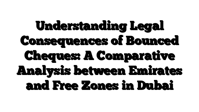 Understanding Legal Consequences of Bounced Cheques: A Comparative Analysis between Emirates and Free Zones in Dubai