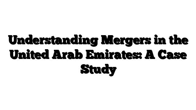 Understanding Mergers in the United Arab Emirates: A Case Study