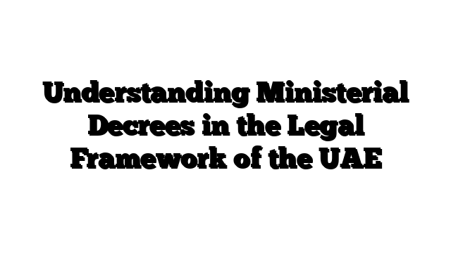 Understanding Ministerial Decrees in the Legal Framework of the UAE