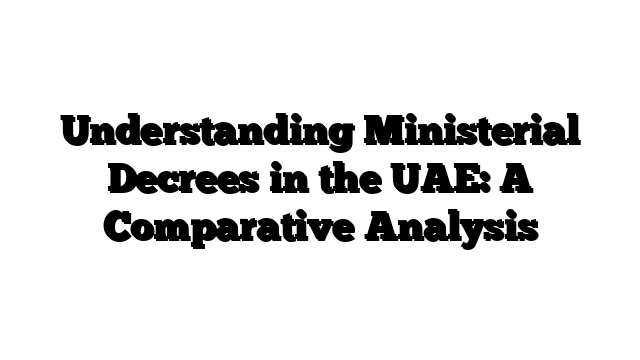 Understanding Ministerial Decrees in the UAE: A Comparative Analysis