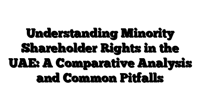 Understanding Minority Shareholder Rights in the UAE: A Comparative Analysis and Common Pitfalls
