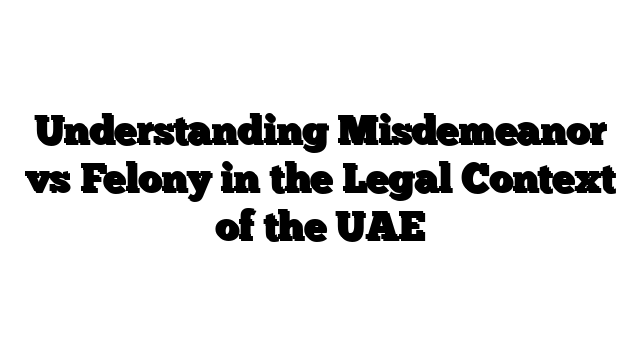 Understanding Misdemeanor vs Felony in the Legal Context of the UAE
