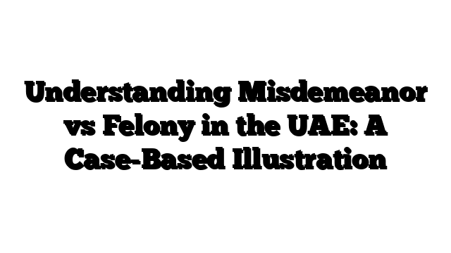 Understanding Misdemeanor vs Felony in the UAE: A Case-Based Illustration