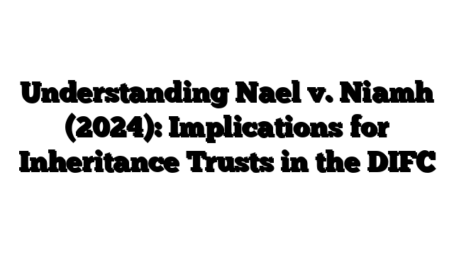 Understanding Nael v. Niamh (2024): Implications for Inheritance Trusts in the DIFC