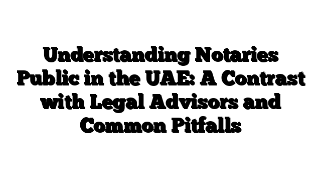 Understanding Notaries Public in the UAE: A Contrast with Legal Advisors and Common Pitfalls