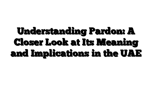 Understanding Pardon: A Closer Look at Its Meaning and Implications in the UAE