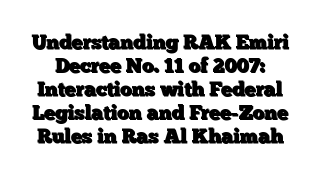 Understanding RAK Emiri Decree No. 11 of 2007: Interactions with Federal Legislation and Free-Zone Rules in Ras Al Khaimah