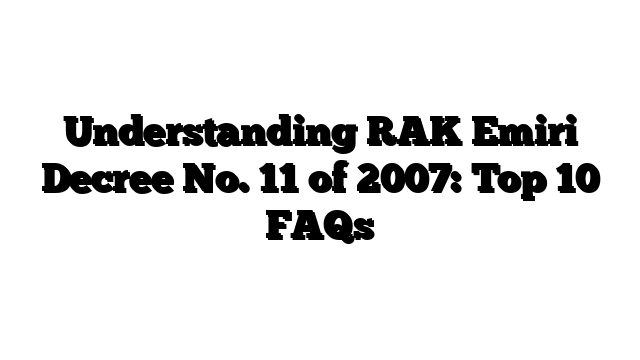 Understanding RAK Emiri Decree No. 11 of 2007: Top 10 FAQs
