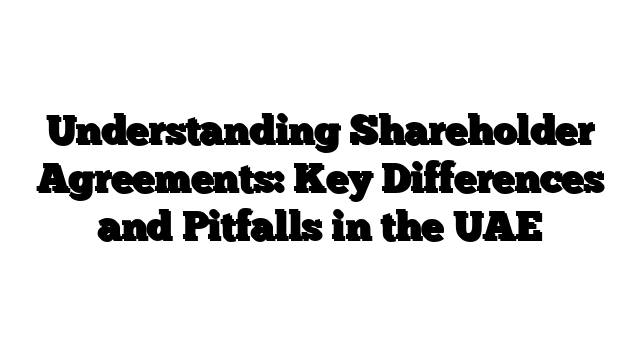 Understanding Shareholder Agreements: Key Differences and Pitfalls in the UAE