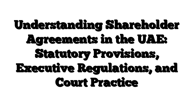 Understanding Shareholder Agreements in the UAE: Statutory Provisions, Executive Regulations, and Court Practice