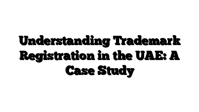 Understanding Trademark Registration in the UAE: A Case Study