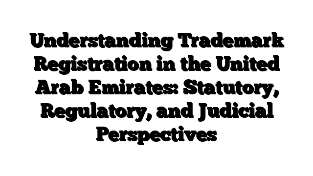 Understanding Trademark Registration in the United Arab Emirates: Statutory, Regulatory, and Judicial Perspectives