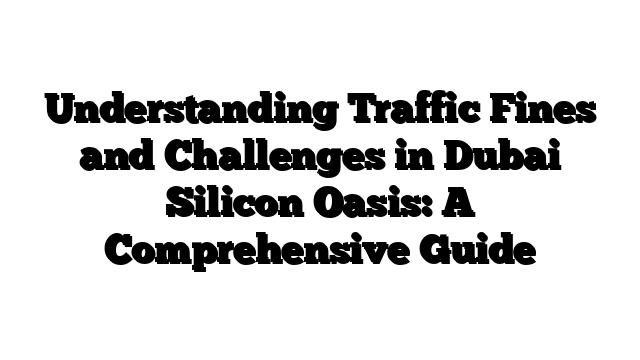 Understanding Traffic Fines and Challenges in Dubai Silicon Oasis: A Comprehensive Guide