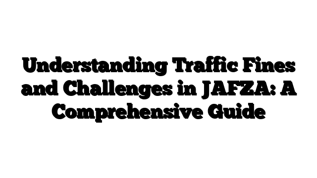 Understanding Traffic Fines and Challenges in JAFZA: A Comprehensive Guide