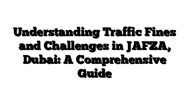 Understanding Traffic Fines and Challenges in JAFZA, Dubai: A Comprehensive Guide