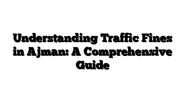 Understanding Traffic Fines in Ajman: A Comprehensive Guide