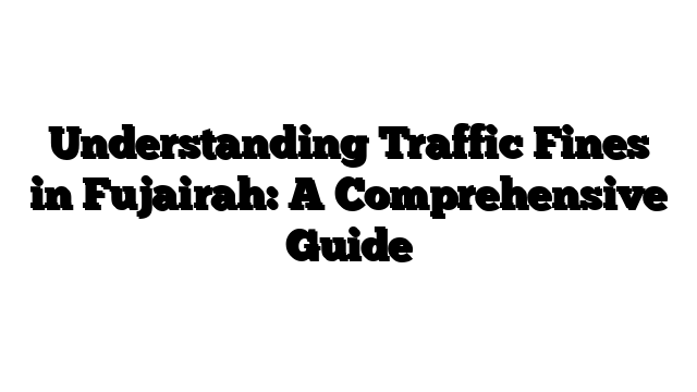 Understanding Traffic Fines in Fujairah: A Comprehensive Guide