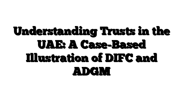 Understanding Trusts in the UAE: A Case-Based Illustration of DIFC and ADGM