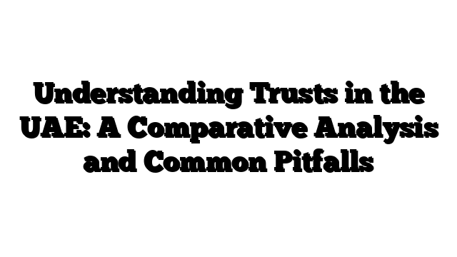 Understanding Trusts in the UAE: A Comparative Analysis and Common Pitfalls