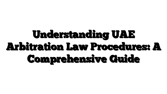 Understanding UAE Arbitration Law Procedures: A Comprehensive Guide