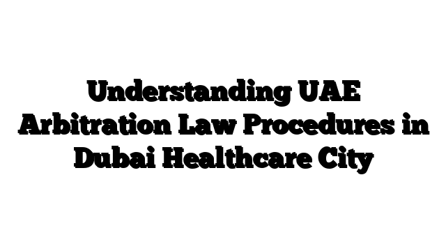Understanding UAE Arbitration Law Procedures in Dubai Healthcare City