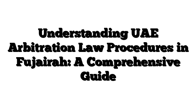 Understanding UAE Arbitration Law Procedures in Fujairah: A Comprehensive Guide