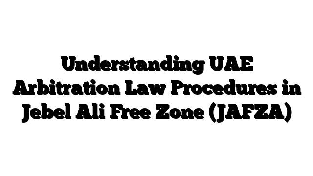 Understanding UAE Arbitration Law Procedures in Jebel Ali Free Zone (JAFZA)