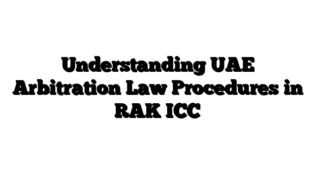 Understanding UAE Arbitration Law Procedures in RAK ICC