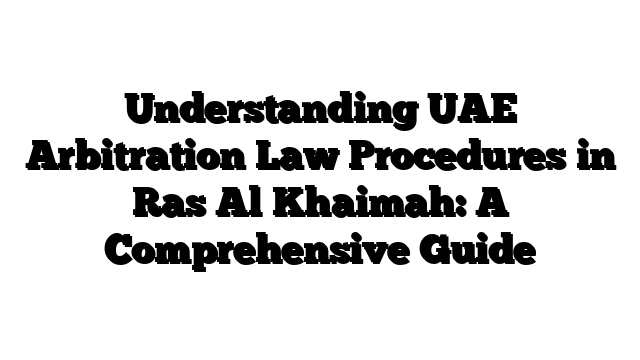 Understanding UAE Arbitration Law Procedures in Ras Al Khaimah: A Comprehensive Guide