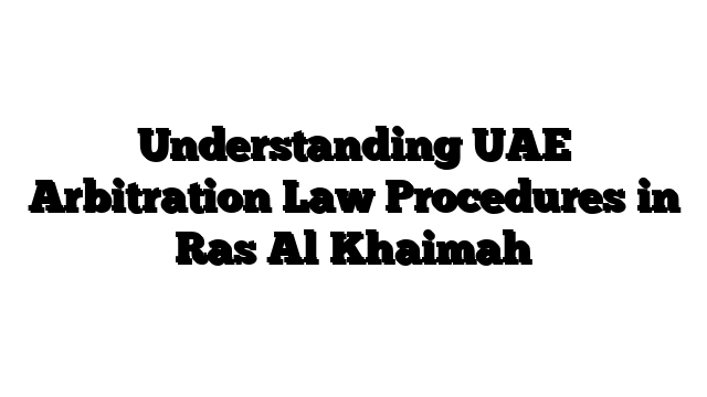 Understanding UAE Arbitration Law Procedures in Ras Al Khaimah