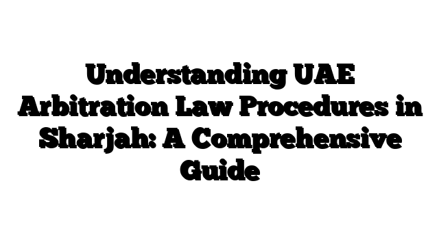 Understanding UAE Arbitration Law Procedures in Sharjah: A Comprehensive Guide