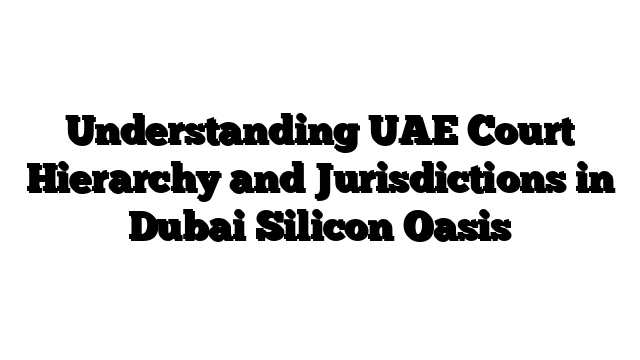 Understanding UAE Court Hierarchy and Jurisdictions in Dubai Silicon Oasis