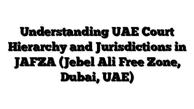 Understanding UAE Court Hierarchy and Jurisdictions in JAFZA (Jebel Ali Free Zone, Dubai, UAE)