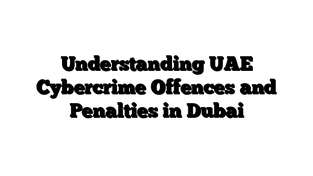 Understanding UAE Cybercrime Offences and Penalties in Dubai