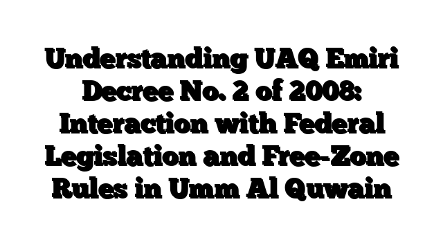 Understanding UAQ Emiri Decree No. 2 of 2008: Interaction with Federal Legislation and Free-Zone Rules in Umm Al Quwain