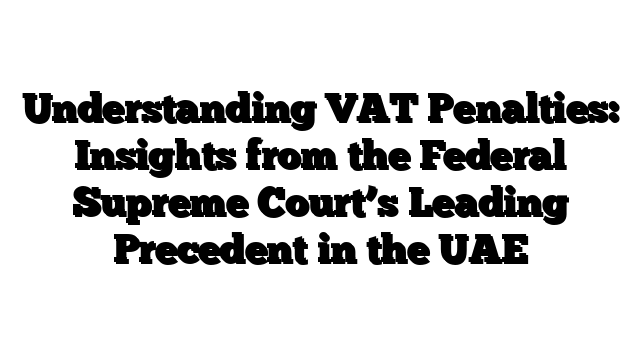 Understanding VAT Penalties: Insights from the Federal Supreme Court’s Leading Precedent in the UAE