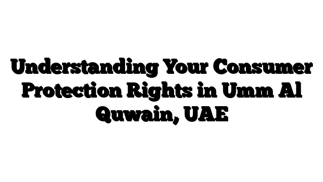 Understanding Your Consumer Protection Rights in Umm Al Quwain, UAE