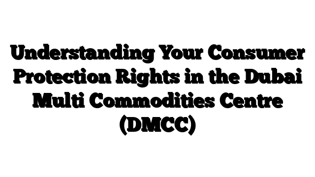 Understanding Your Consumer Protection Rights in the Dubai Multi Commodities Centre (DMCC)