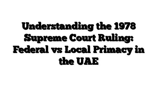 Understanding the 1978 Supreme Court Ruling: Federal vs Local Primacy in the UAE