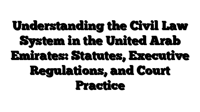 Understanding the Civil Law System in the United Arab Emirates: Statutes, Executive Regulations, and Court Practice